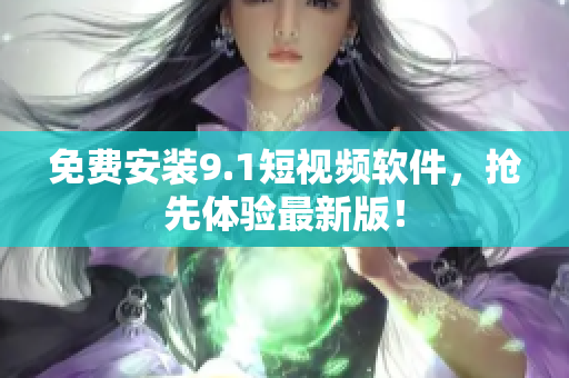 免费安装9.1短视频软件，抢先体验最新版！