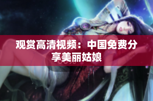 观赏高清视频：中国免费分享美丽姑娘
