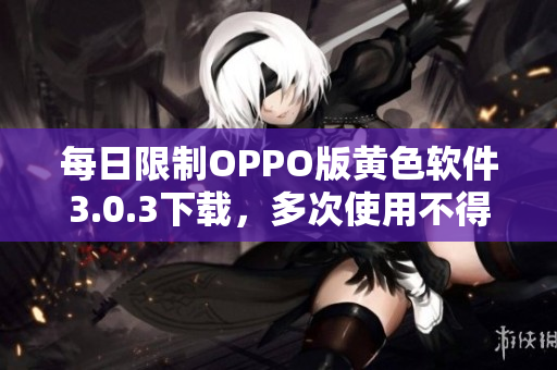 每日限制OPPO版黄色软件3.0.3下载，多次使用不得行。