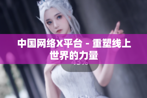 中国网络X平台 - 重塑线上世界的力量