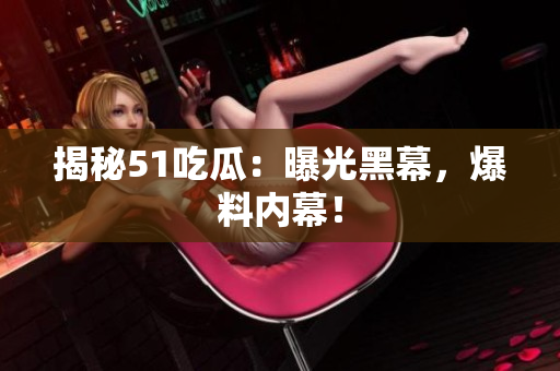 揭秘51吃瓜：曝光黑幕，爆料内幕！