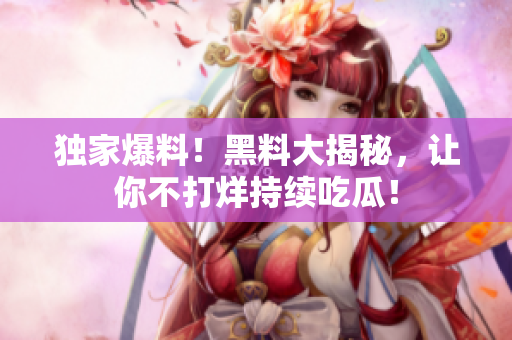 独家爆料！黑料大揭秘，让你不打烊持续吃瓜！