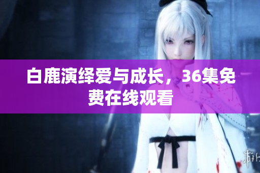 白鹿演绎爱与成长，36集免费在线观看
