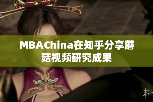 MBAChina在知乎分享蘑菇视频研究成果