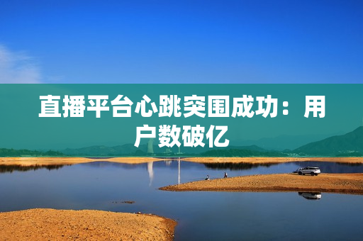 直播平台心跳突围成功：用户数破亿