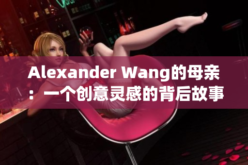 Alexander Wang的母亲：一个创意灵感的背后故事