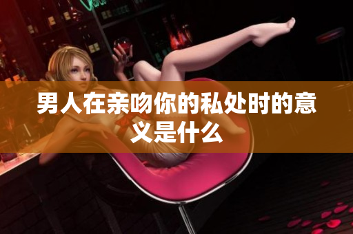男人在亲吻你的私处时的意义是什么