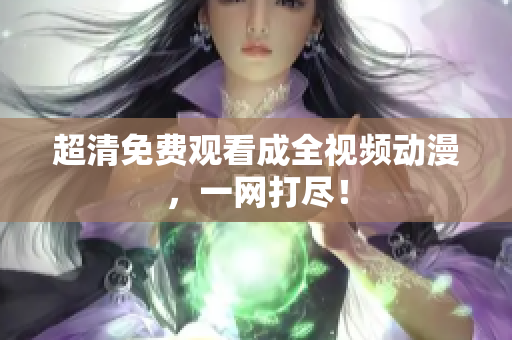 超清免费观看成全视频动漫，一网打尽！
