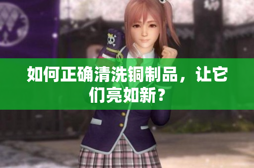 如何正确清洗铜制品，让它们亮如新？