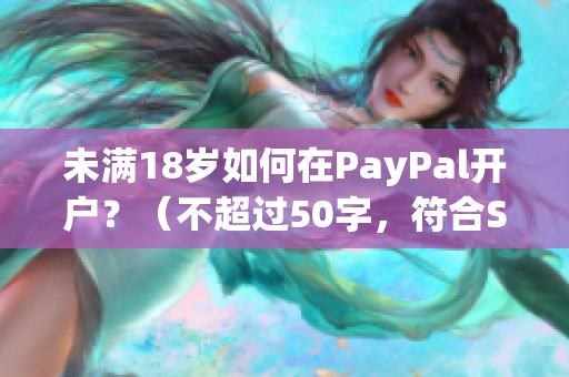 未满18岁如何在PayPal开户？（不超过50字，符合SEO要求）