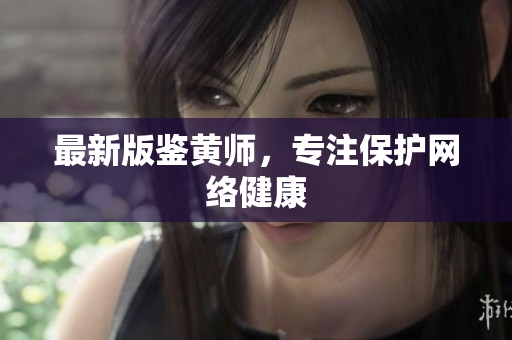 最新版鉴黄师，专注保护网络健康