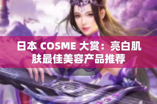 日本 COSME 大赏：亮白肌肤最佳美容产品推荐