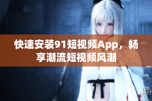 快速安装9 1短视频App，畅享潮流短视频风潮