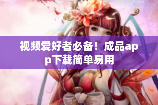 视频爱好者必备！成品app下载简单易用
