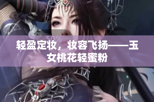 轻盈定妆，妆容飞扬——玉女桃花轻蜜粉