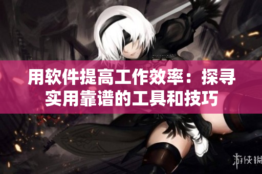 用软件提高工作效率：探寻实用靠谱的工具和技巧