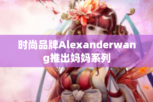 时尚品牌Alexanderwang推出妈妈系列