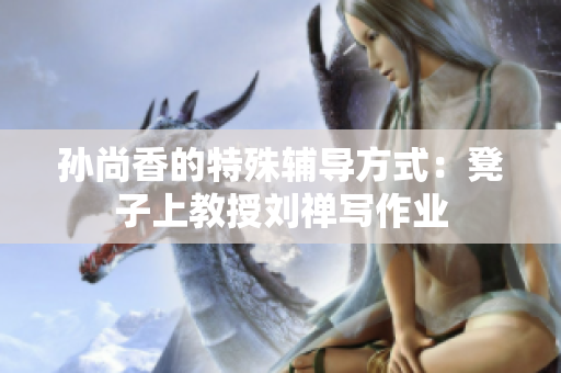 孙尚香的特殊辅导方式：凳子上教授刘禅写作业