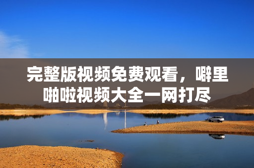 完整版视频免费观看，噼里啪啦视频大全一网打尽