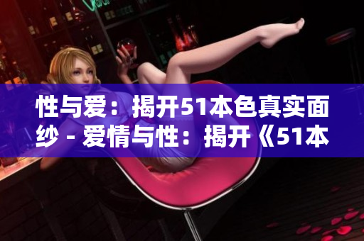 性与爱：揭开51本色真实面纱 - 爱情与性：揭开《51本色》的真相