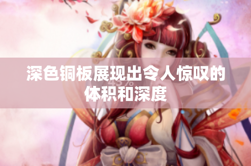深色铜板展现出令人惊叹的体积和深度