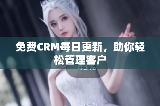 免费CRM每日更新，助你轻松管理客户