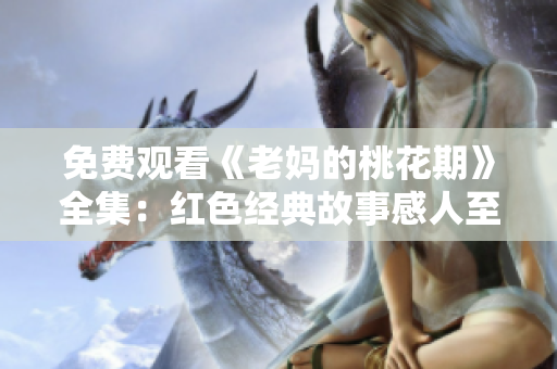 免费观看《老妈的桃花期》全集：红色经典故事感人至深