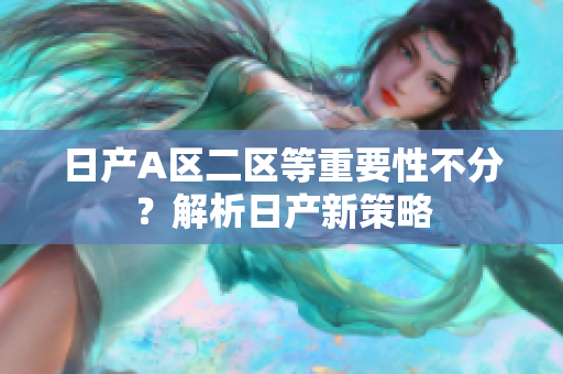 日产A区二区等重要性不分？解析日产新策略