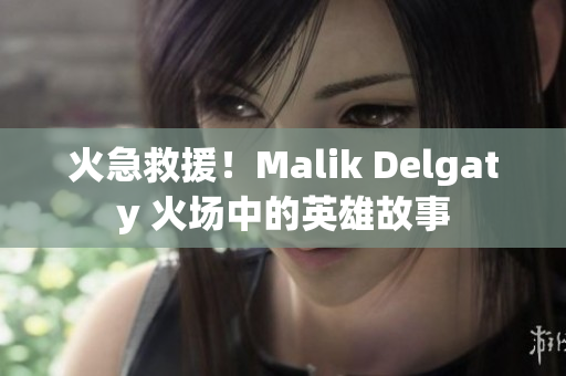火急救援！Malik Delgaty 火场中的英雄故事