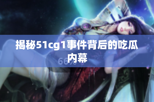 揭秘51cg1事件背后的吃瓜内幕