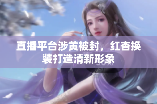 直播平台涉黄被封，红杏换装打造清新形象