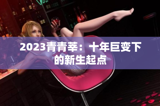 2023青青莘：十年巨变下的新生起点