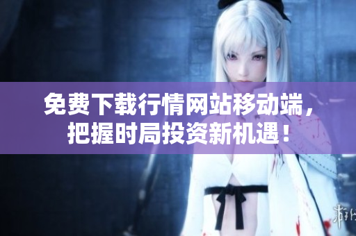 免费下载行情网站移动端，把握时局投资新机遇！