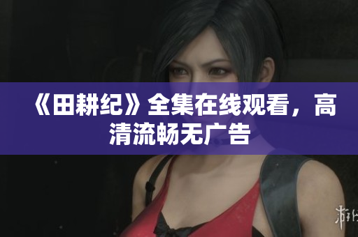 《田耕纪》全集在线观看，高清流畅无广告
