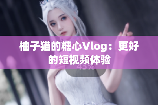 柚子猫的糖心Vlog：更好的短视频体验