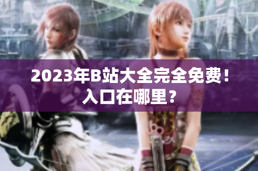2023年B站大全完全免费！入口在哪里？