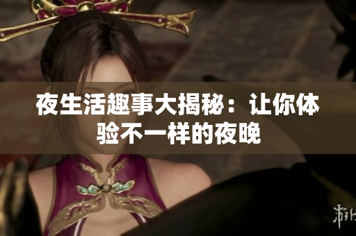 夜生活趣事大揭秘：让你体验不一样的夜晚