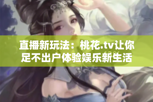 直播新玩法：桃花.tv让你足不出户体验娱乐新生活