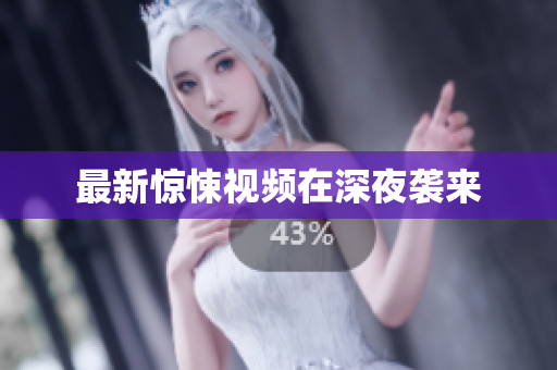 最新惊悚视频在深夜袭来