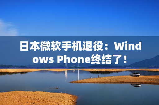 日本微软手机退役：Windows Phone终结了！