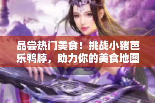 品尝热门美食！挑战小猪芭乐鸭脖，助力你的美食地图