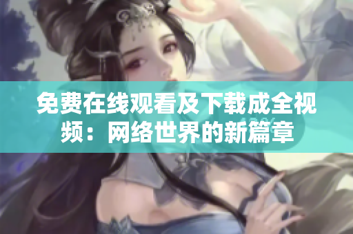 免费在线观看及下载成全视频：网络世界的新篇章