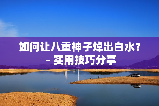 如何让八重神子焯出白水？ - 实用技巧分享