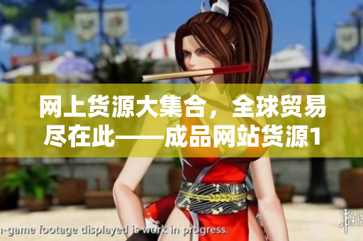 网上货源大集合，全球贸易尽在此——成品网站货源1