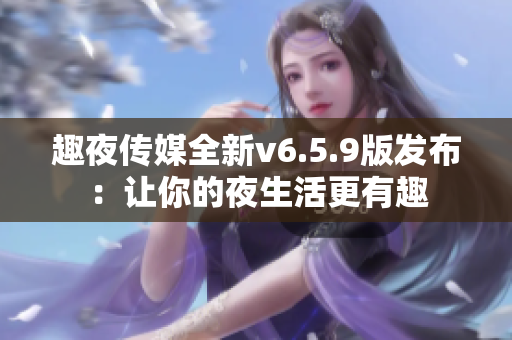 趣夜传媒全新v6.5.9版发布：让你的夜生活更有趣