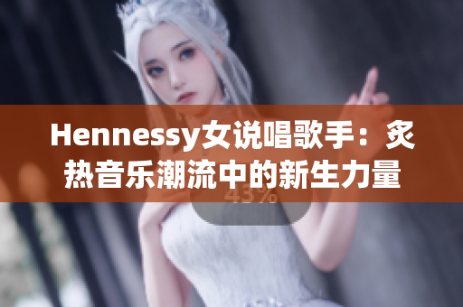 Hennessy女说唱歌手：炙热音乐潮流中的新生力量
