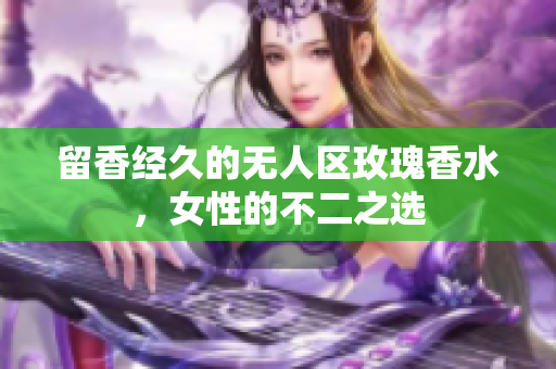留香经久的无人区玫瑰香水，女性的不二之选