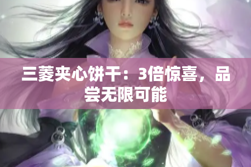 三菱夹心饼干：3倍惊喜，品尝无限可能
