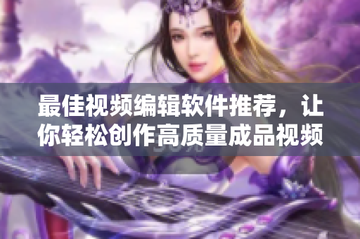最佳视频编辑软件推荐，让你轻松创作高质量成品视频