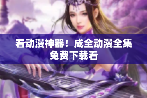 看动漫神器！成全动漫全集免费下载看